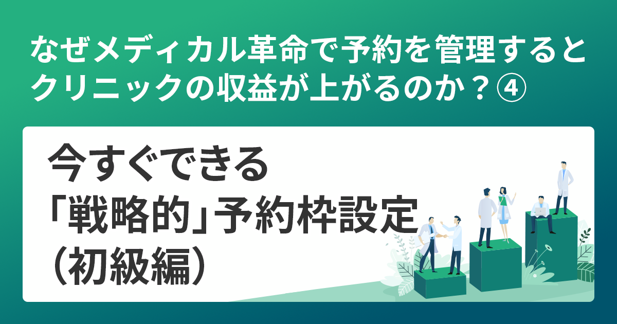 なぜメディカル革命で予約を管理するとクリニックの収益が上がるのか？④今すぐできる「戦略的」予約枠設定（初級編）