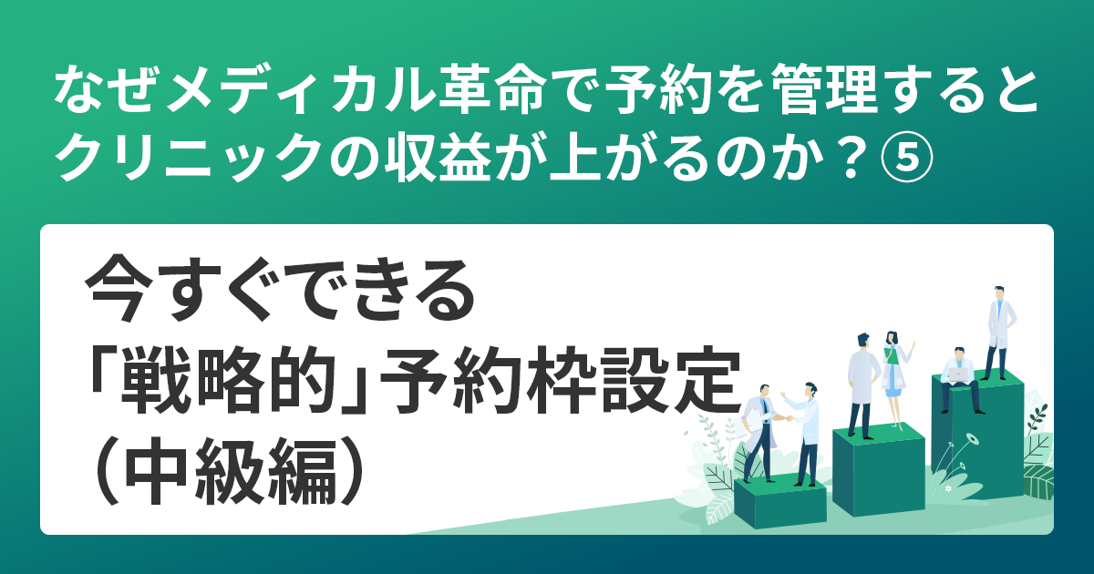 なぜメディカル革命で予約を管理するとクリニックの収益が上がるのか？⑤今すぐできる「戦略的」予約枠設定（中級編）